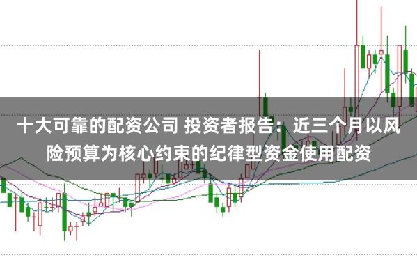 十大可靠的配资公司 投资者报告：近三个月以风险预算为核心约束的纪律型资金使用配资