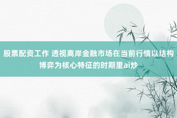 股票配资工作 透视离岸金融市场在当前行情以结构博弈为核心特征的时期里ai炒