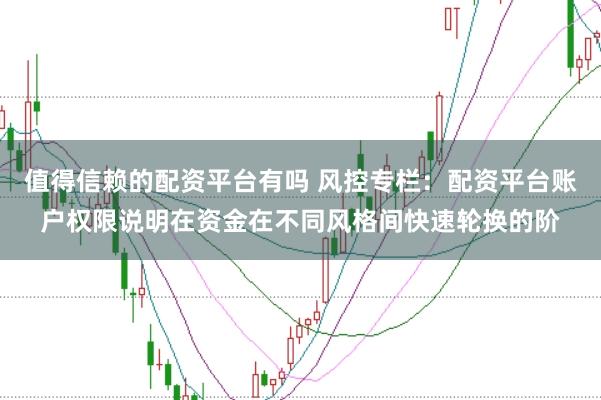 值得信赖的配资平台有吗 风控专栏：配资平台账户权限说明在资金在不同风格间快速轮换的阶