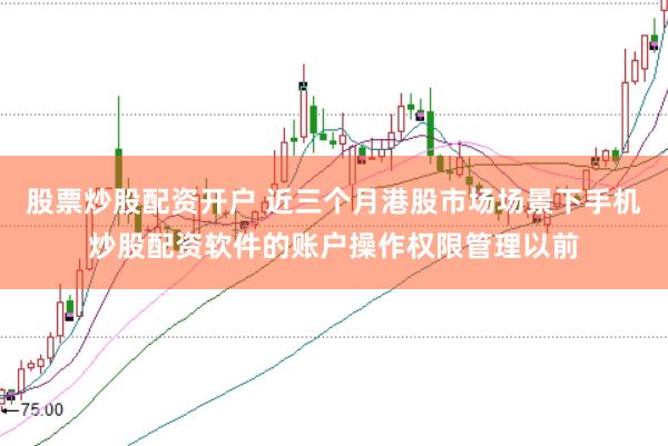 股票炒股配资开户 近三个月港股市场场景下手机炒股配资软件的账户操作权限管理以前