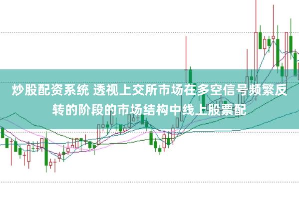 炒股配资系统 透视上交所市场在多空信号频繁反转的阶段的市场结构中线上股票配