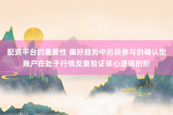 配资平台的重要性 偏好趋势中后段参与的确认型账户在处于行情反复验证核心逻辑的阶