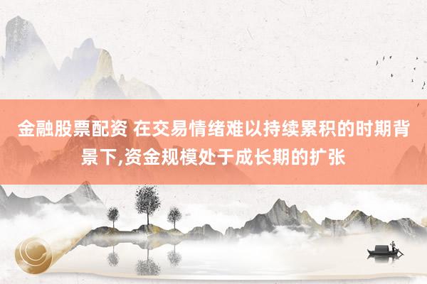 金融股票配资 在交易情绪难以持续累积的时期背景下，资金规模处于成长期的扩张