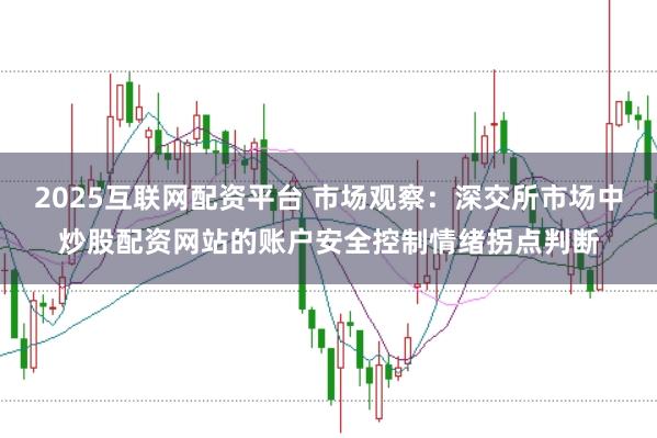 2025互联网配资平台 市场观察：深交所市场中炒股配资网站的账户安全控制情绪拐点判断