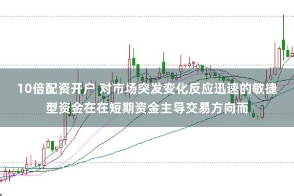 10倍配资开户 对市场突发变化反应迅速的敏捷型资金在在短期资金主导交易方向而