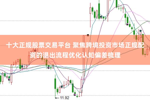 十大正规股票交易平台 聚焦跨境投资市场正规配资的退出流程优化认知偏差梳理