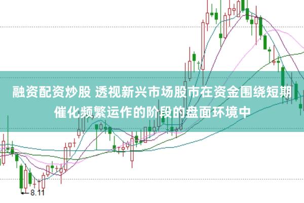 融资配资炒股 透视新兴市场股市在资金围绕短期催化频繁运作的阶段的盘面环境中