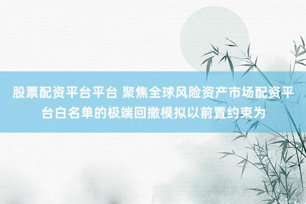 股票配资平台平台 聚焦全球风险资产市场配资平台白名单的极端回撤模拟以前置约束为