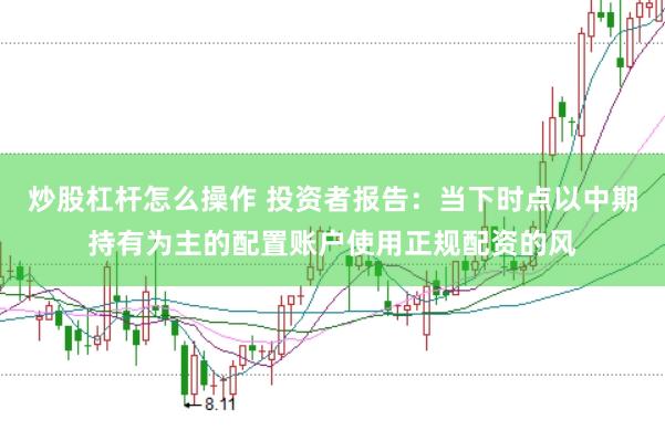 炒股杠杆怎么操作 投资者报告：当下时点以中期持有为主的配置账户使用正规配资的风