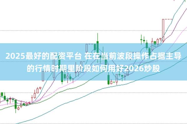 2025最好的配资平台 在在当前波段操作占据主导的行情时期里阶段如何用好2026炒股