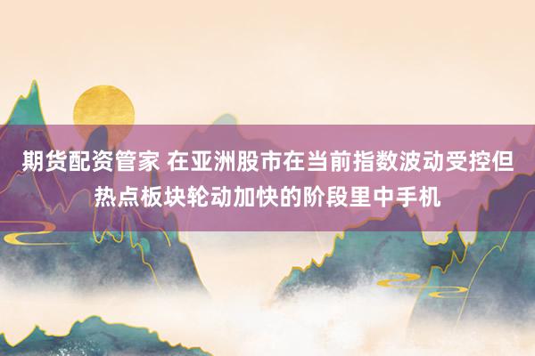 期货配资管家 在亚洲股市在当前指数波动受控但热点板块轮动加快的阶段里中手机