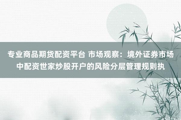 专业商品期货配资平台 市场观察：境外证券市场中配资世家炒股开户的风险分层管理规则执