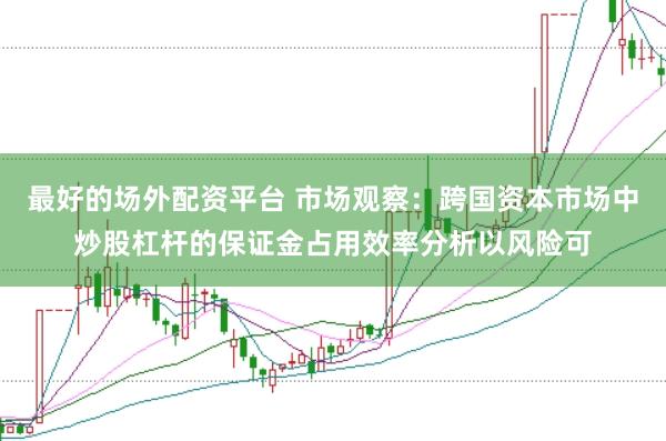 最好的场外配资平台 市场观察：跨国资本市场中炒股杠杆的保证金占用效率分析以风险可