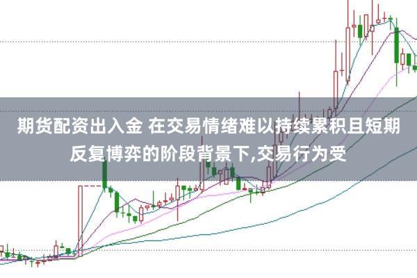 期货配资出入金 在交易情绪难以持续累积且短期反复博弈的阶段背景下，交易行为受