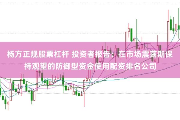 杨方正规股票杠杆 投资者报告：在市场震荡期保持观望的防御型资金使用配资排名公司
