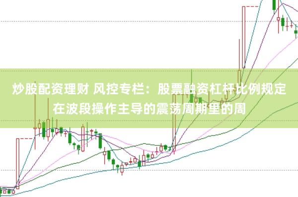 炒股配资理财 风控专栏：股票融资杠杆比例规定在波段操作主导的震荡周期里的周