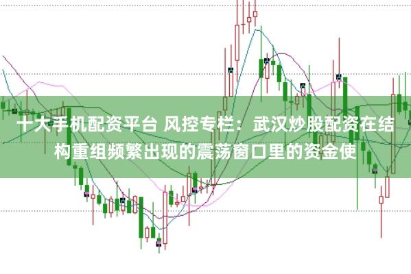 十大手机配资平台 风控专栏：武汉炒股配资在结构重组频繁出现的震荡窗口里的资金使