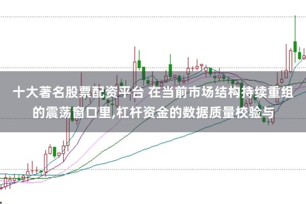 十大著名股票配资平台 在当前市场结构持续重组的震荡窗口里，杠杆资金的数据质量校验与