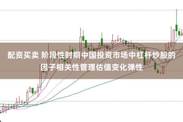 配资买卖 阶段性时期中国投资市场中杠杆炒股的因子相关性管理估值变化弹性