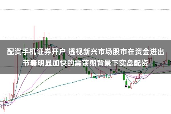 配资手机证券开户 透视新兴市场股市在资金进出节奏明显加快的震荡期背景下实盘配资