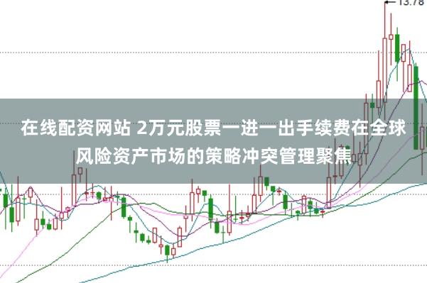 在线配资网站 2万元股票一进一出手续费在全球风险资产市场的策略冲突管理聚焦