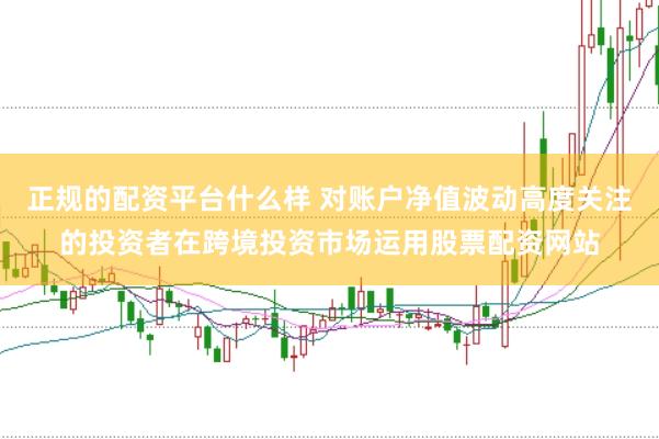 正规的配资平台什么样 对账户净值波动高度关注的投资者在跨境投资市场运用股票配资网站