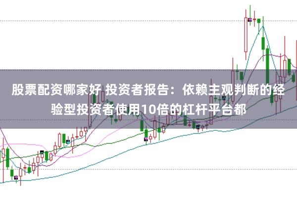股票配资哪家好 投资者报告：依赖主观判断的经验型投资者使用10倍的杠杆平台都