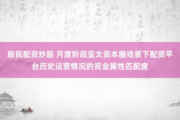 股民配资炒股 月度阶段亚太资本圈场景下配资平台历史运营情况的资金属性匹配度