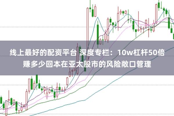 线上最好的配资平台 深度专栏：10w杠杆50倍赚多少回本在亚太股市的风险敞口管理