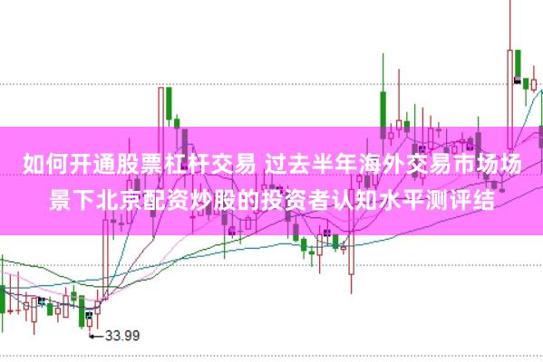 如何开通股票杠杆交易 过去半年海外交易市场场景下北京配资炒股的投资者认知水平测评结