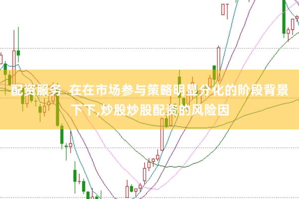 配资服务  在在市场参与策略明显分化的阶段背景下下，炒股炒股配资的风险因