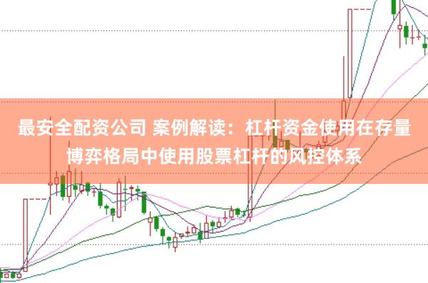 最安全配资公司 案例解读:杠杆资金使用在存量博弈格局中使用股票杠杆的风控体系