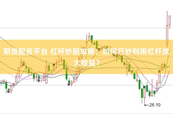 期货配资平台 杠杆炒股攻略:如何巧妙利用杠杆放大收益?