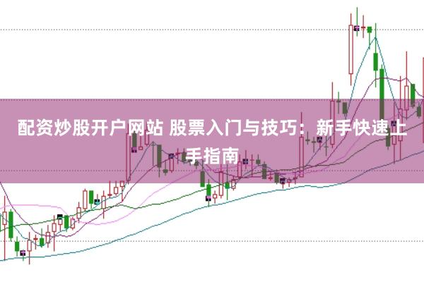 配资炒股开户网站 股票入门与技巧：新手快速上手指南