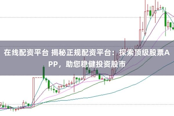 在线配资平台 揭秘正规配资平台:探索顶级股票APP,助您稳健投资股市