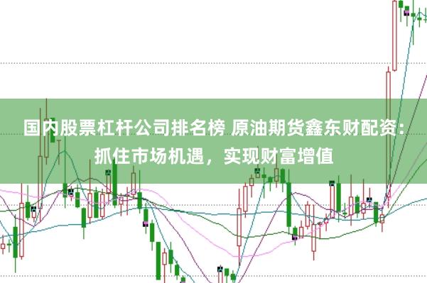 国内股票杠杆公司排名榜 原油期货鑫东财配资：抓住市场机遇，实现财富增值