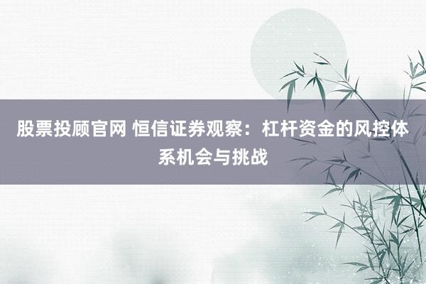 股票投顾官网 恒信证券观察:杠杆资金的风控体系机会与挑战