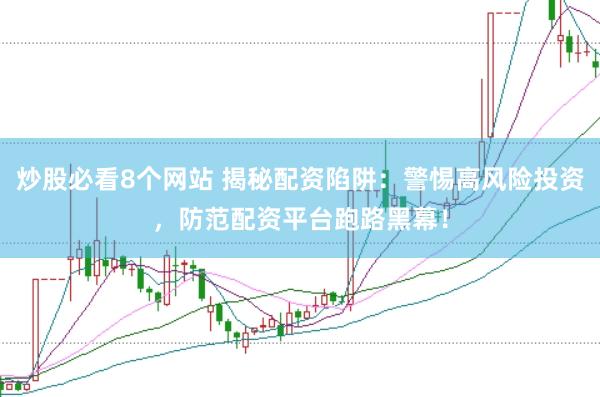 炒股必看8个网站 揭秘配资陷阱:警惕高风险投资,防范配资平台跑路黑幕!