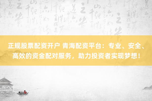 正规股票配资开户 青海配资平台:专业、安全、高效的资金配对服务,助力投资者实现梦想!