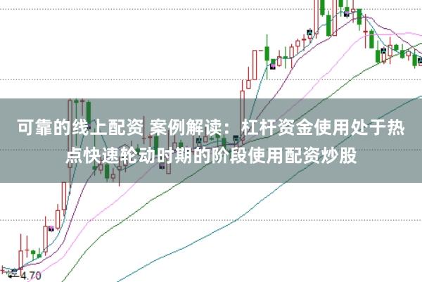 可靠的线上配资 案例解读:杠杆资金使用处于热点快速轮动时期的阶段使用配资炒股