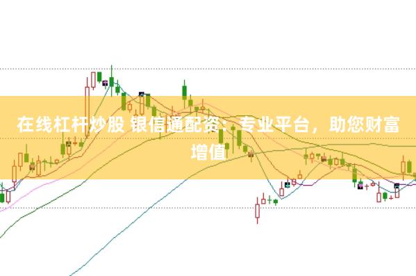 在线杠杆炒股 银信通配资：专业平台，助您财富增值