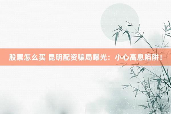 股票怎么买 昆明配资骗局曝光：小心高息陷阱！