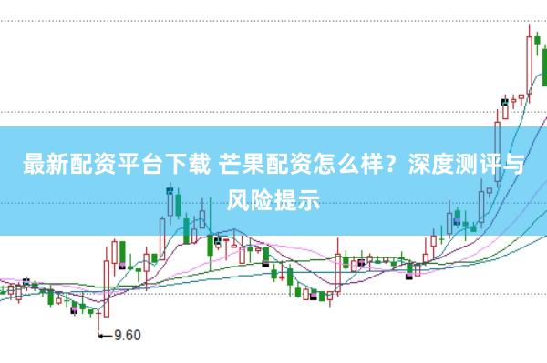 最新配资平台下载 芒果配资怎么样?深度测评与风险提示