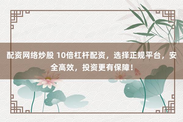 配资网络炒股 10倍杠杆配资，选择正规平台，安全高效，投资更有保障！