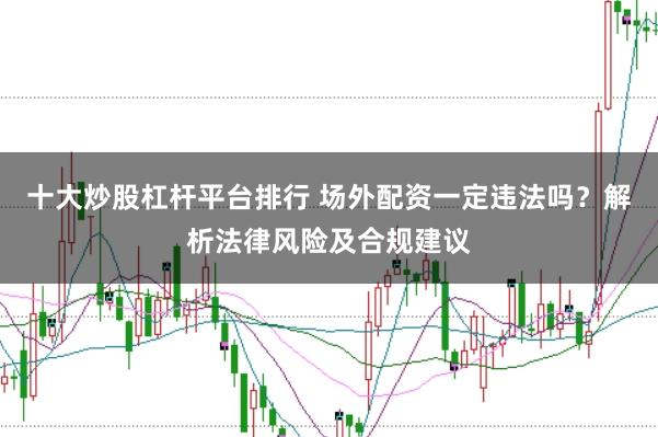十大炒股杠杆平台排行 场外配资一定违法吗？解析法律风险及合规建议