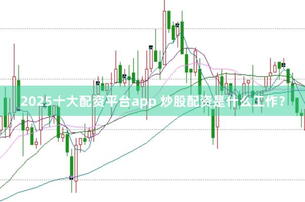 2025十大配资平台app 炒股配资是什么工作？