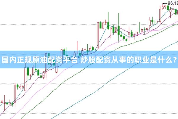 国内正规原油配资平台 炒股配资从事的职业是什么？