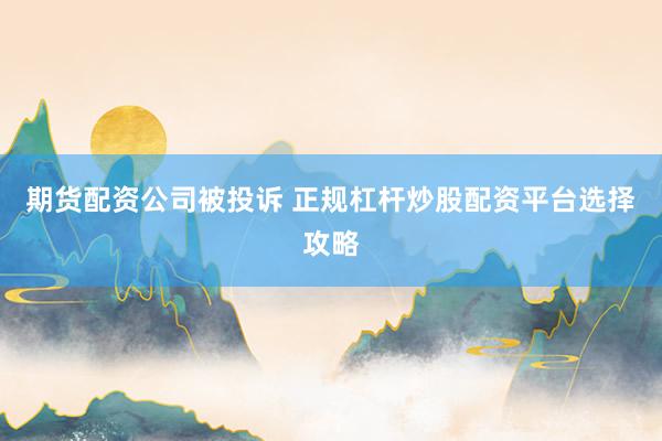 期货配资公司被投诉 正规杠杆炒股配资平台选择攻略