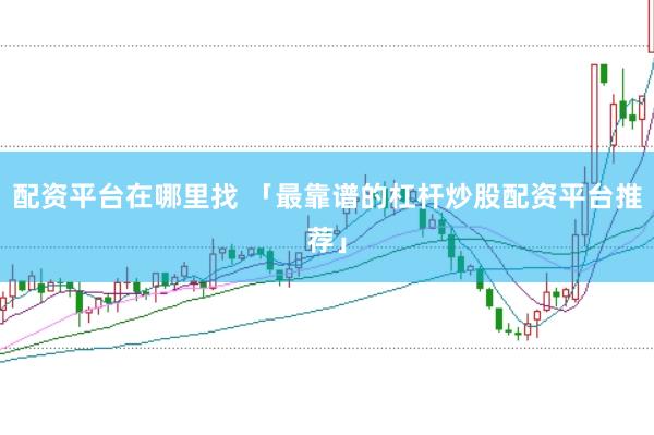 配资平台在哪里找 「最靠谱的杠杆炒股配资平台推荐」