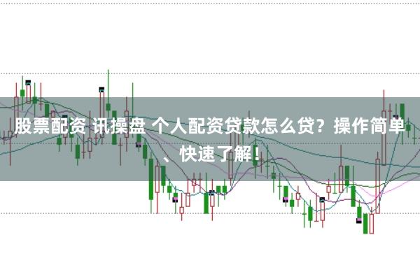 股票配资 讯操盘 个人配资贷款怎么贷？操作简单、快速了解！